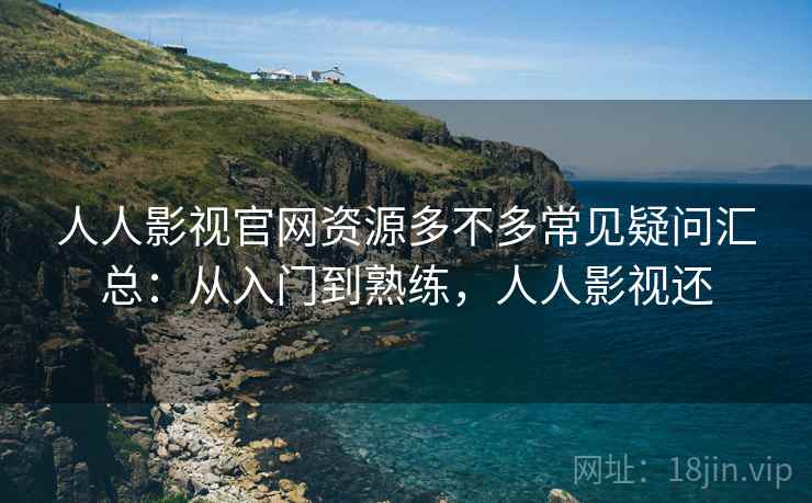 人人影视官网资源多不多常见疑问汇总：从入门到熟练，人人影视还