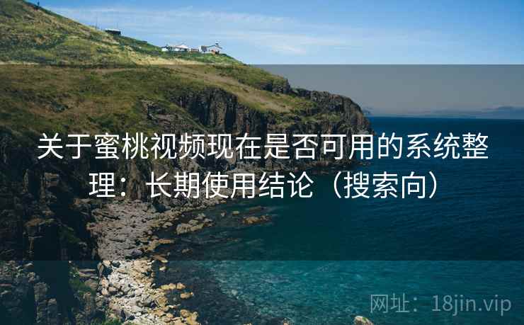 关于蜜桃视频现在是否可用的系统整理：长期使用结论（搜索向）