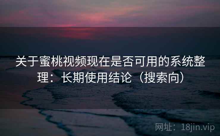 关于蜜桃视频现在是否可用的系统整理：长期使用结论（搜索向）