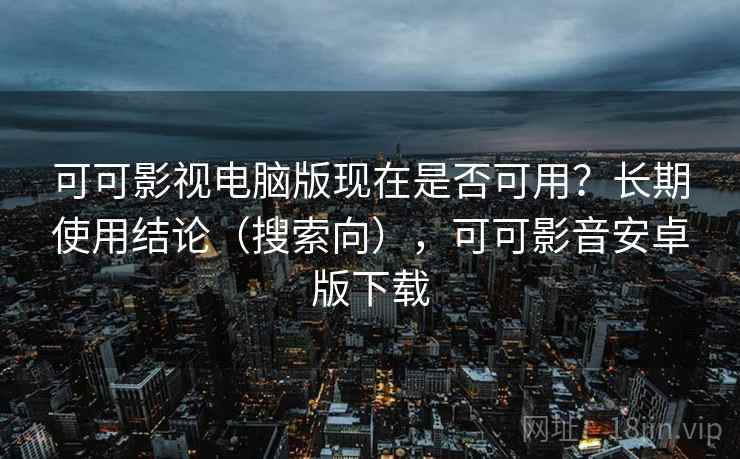可可影视电脑版现在是否可用？长期使用结论（搜索向），可可影音安卓版下载