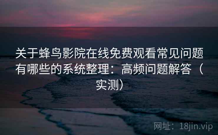 关于蜂鸟影院在线免费观看常见问题有哪些的系统整理：高频问题解答（实测）
