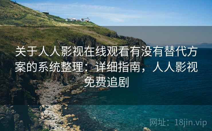 关于人人影视在线观看有没有替代方案的系统整理：详细指南，人人影视免费追剧