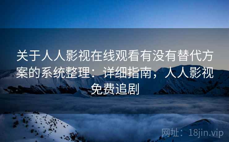 关于人人影视在线观看有没有替代方案的系统整理：详细指南，人人影视免费追剧