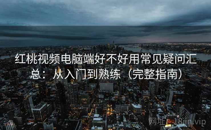 红桃视频电脑端好不好用常见疑问汇总：从入门到熟练（完整指南）