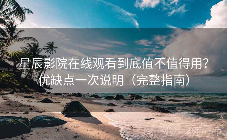 星辰影院在线观看到底值不值得用？优缺点一次说明（完整指南）
