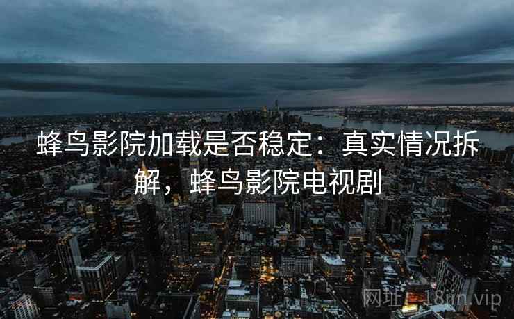 蜂鸟影院加载是否稳定：真实情况拆解，蜂鸟影院电视剧