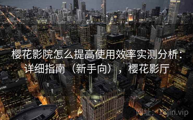 樱花影院怎么提高使用效率实测分析：详细指南（新手向），樱花影厅