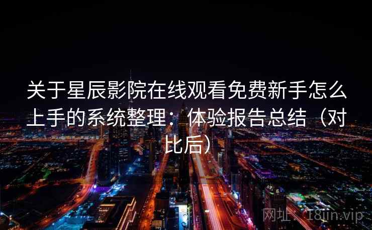 关于星辰影院在线观看免费新手怎么上手的系统整理：体验报告总结（对比后）