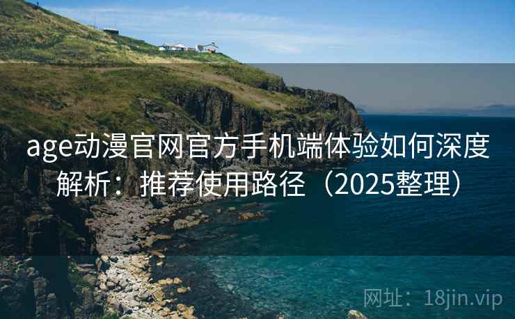 age动漫官网官方手机端体验如何深度解析：推荐使用路径（2025整理）