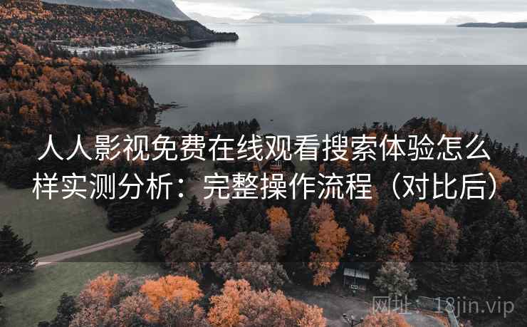 人人影视免费在线观看搜索体验怎么样实测分析：完整操作流程（对比后）