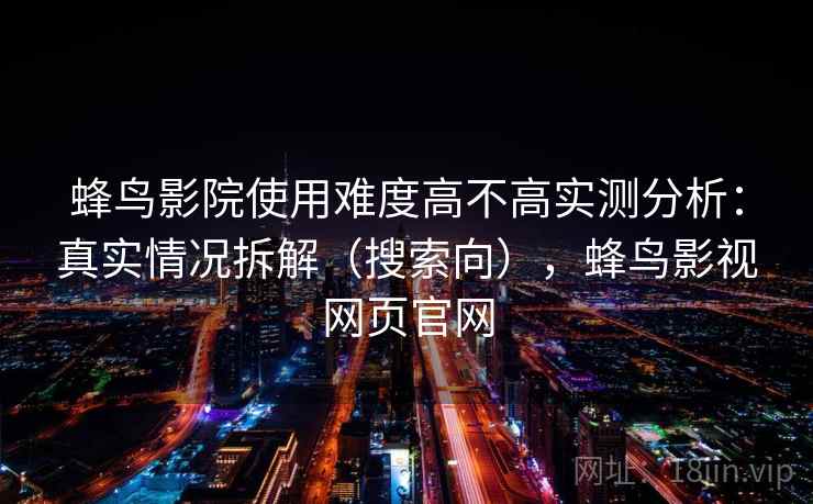 蜂鸟影院使用难度高不高实测分析：真实情况拆解（搜索向），蜂鸟影视网页官网
