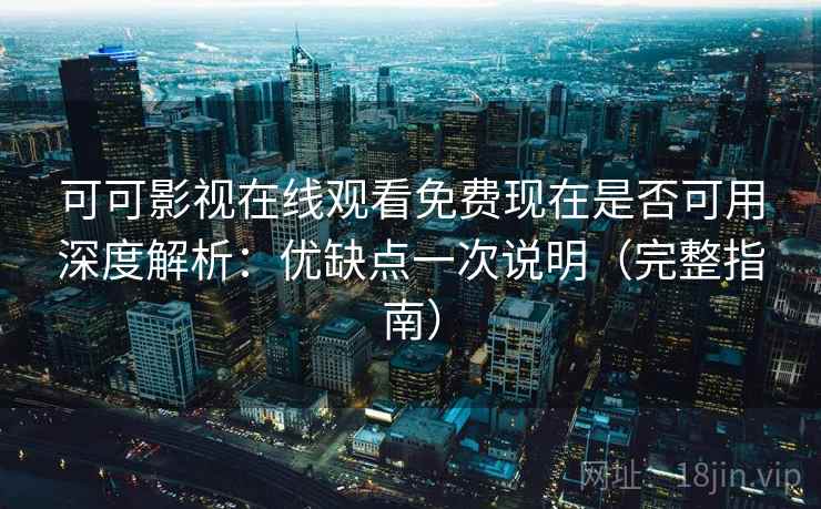 可可影视在线观看免费现在是否可用深度解析：优缺点一次说明（完整指南）