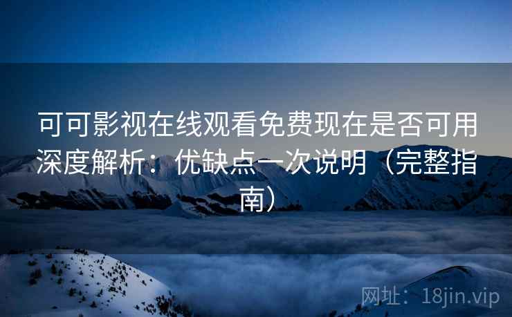 可可影视在线观看免费现在是否可用深度解析：优缺点一次说明（完整指南）