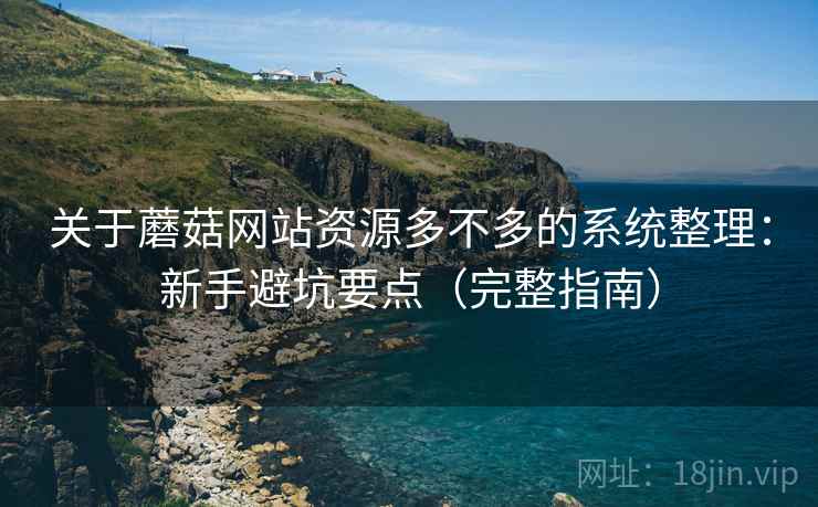 关于蘑菇网站资源多不多的系统整理：新手避坑要点（完整指南）