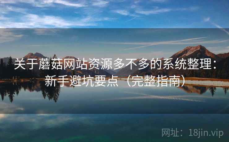 关于蘑菇网站资源多不多的系统整理：新手避坑要点（完整指南）