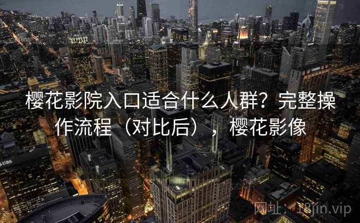 樱花影院入口适合什么人群？完整操作流程（对比后），樱花影像