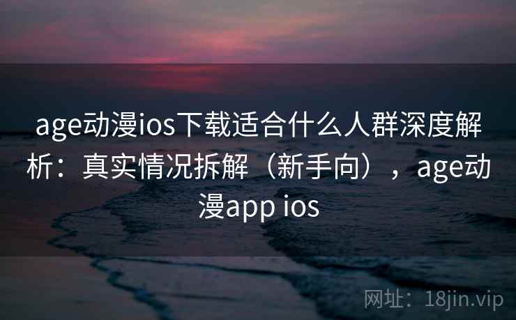 age动漫ios下载适合什么人群深度解析：真实情况拆解（新手向），age动漫app ios