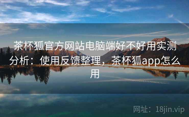 茶杯狐官方网站电脑端好不好用实测分析：使用反馈整理，茶杯狐app怎么用