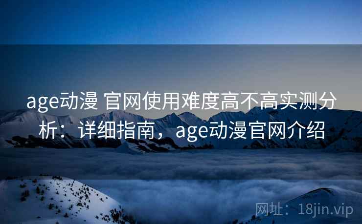 age动漫 官网使用难度高不高实测分析：详细指南，age动漫官网介绍