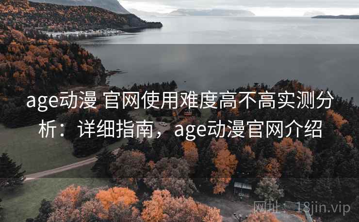 age动漫 官网使用难度高不高实测分析：详细指南，age动漫官网介绍