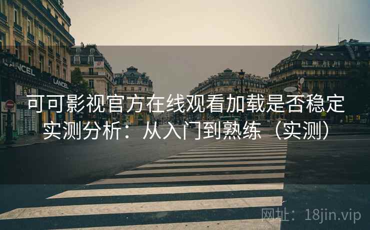 可可影视官方在线观看加载是否稳定实测分析：从入门到熟练（实测）