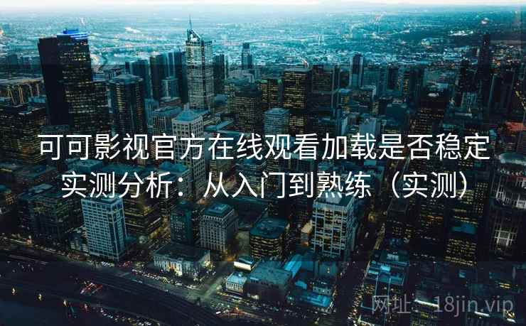 可可影视官方在线观看加载是否稳定实测分析：从入门到熟练（实测）