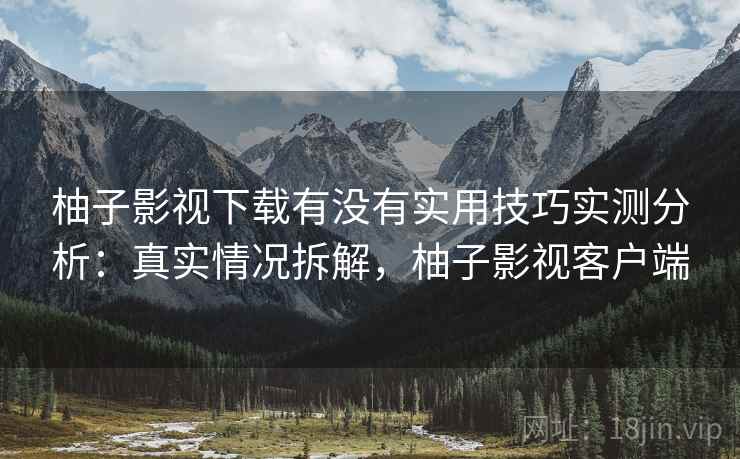 柚子影视下载有没有实用技巧实测分析:真实情况拆解,柚子影视客户端 柚子影视下载有没有实用技巧实测分析:真实情况拆解,柚子影视客户端