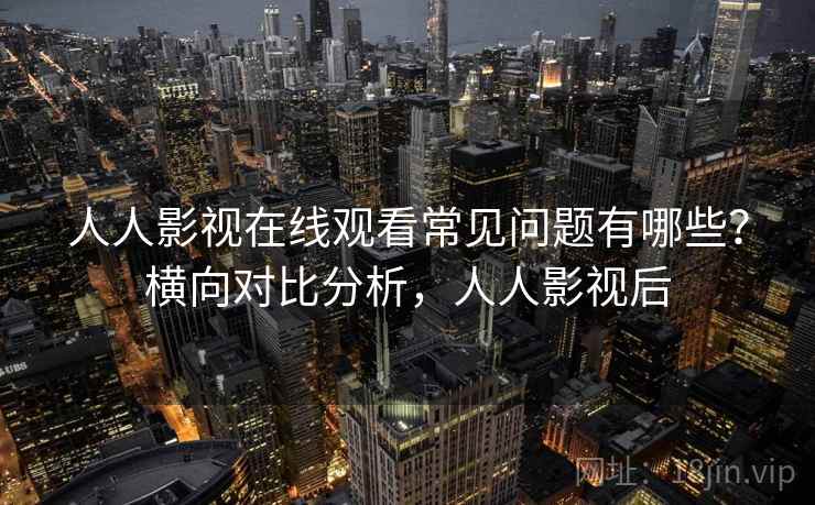 人人影视在线观看常见问题有哪些?横向对比分析,人人影视后 人人影视在线观看常见问题有哪些?横向对比分析,人人影视后