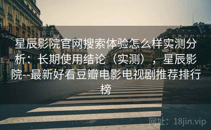 星辰影院官网搜索体验怎么样实测分析：长期使用结论（实测），星辰影院--最新好看豆瓣电影电视剧推荐排行榜