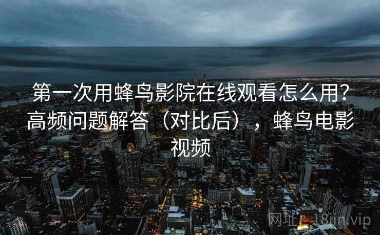 第一次用蜂鸟影院在线观看怎么用？高频问题解答（对比后），蜂鸟电影视频