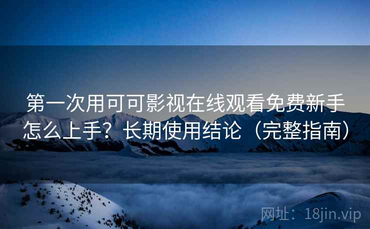 第一次用可可影视在线观看免费新手怎么上手?长期使用结论(完整指南) 第一次用可可影视在线观看免费新手怎么上手?长期使用结论(完整指南)