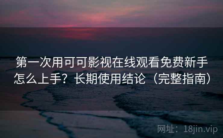 第一次用可可影视在线观看免费新手怎么上手?长期使用结论(完整指南) 第一次用可可影视在线观看免费新手怎么上手?长期使用结论(完整指南)