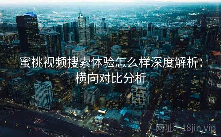 蜜桃视频搜索体验怎么样深度解析:横向对比分析 蜜桃视频搜索体验怎么样深度解析:横向对比分析