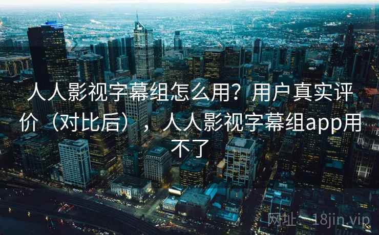 人人影视字幕组怎么用?用户真实评价(对比后),人人影视字幕组app用不了 人人影视字幕组怎么用?用户真实评价(对比后),人人影视字幕组app用不了