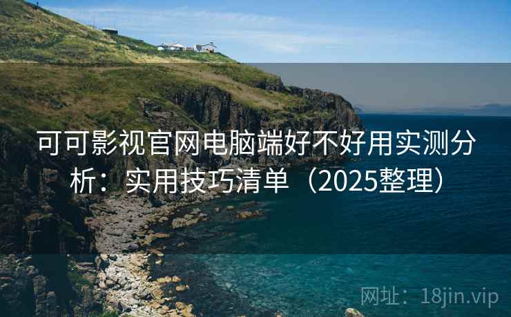 可可影视官网电脑端好不好用实测分析：实用技巧清单（2025整理）