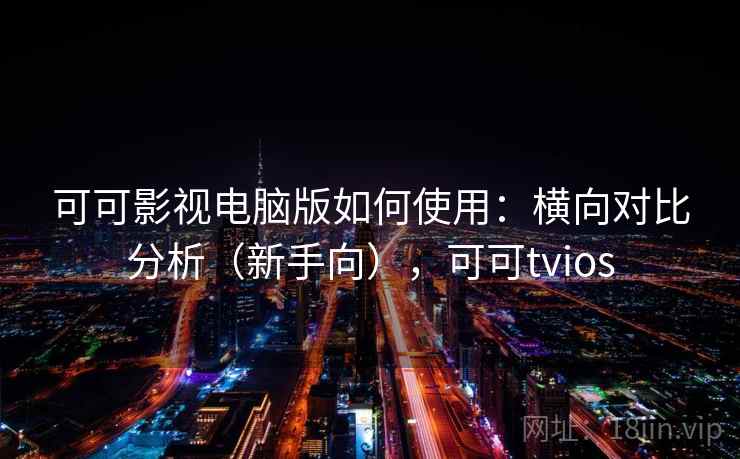 可可影视电脑版如何使用:横向对比分析(新手向),可可tvios 可可影视电脑版如何使用:横向对比分析(新手向),可可tvios