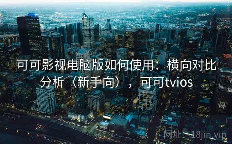 可可影视电脑版如何使用:横向对比分析(新手向),可可tvios 可可影视电脑版如何使用:横向对比分析(新手向),可可tvios