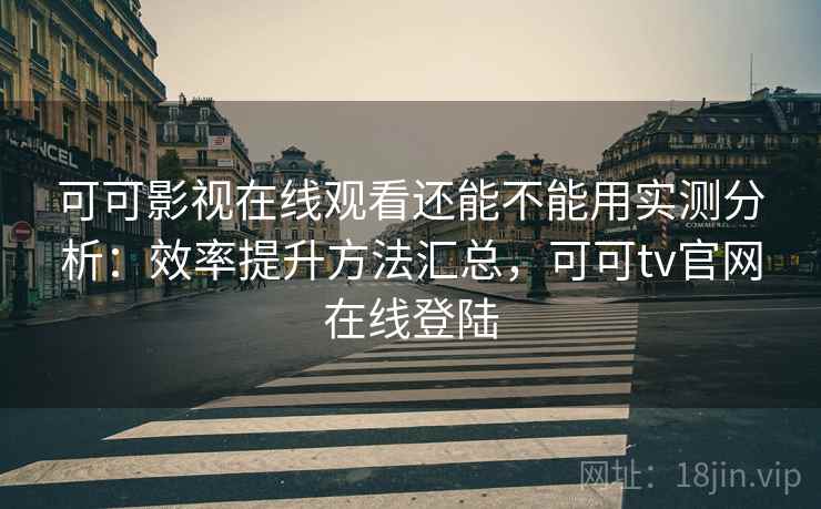 可可影视在线观看还能不能用实测分析:效率提升方法汇总,可可tv官网在线登陆 可可影视在线观看还能不能用实测分析:效率提升方法汇总,可可tv官网在线登陆