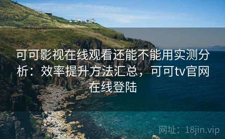 可可影视在线观看还能不能用实测分析:效率提升方法汇总,可可tv官网在线登陆 可可影视在线观看还能不能用实测分析:效率提升方法汇总,可可tv官网在线登陆
