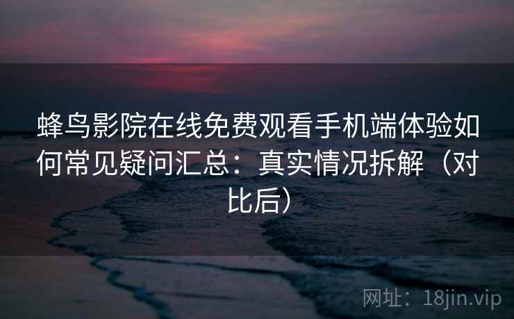 蜂鸟影院在线免费观看手机端体验如何常见疑问汇总:真实情况拆解(对比后) 蜂鸟影院在线免费观看手机端体验如何常见疑问汇总:真实情况拆解(对比后)