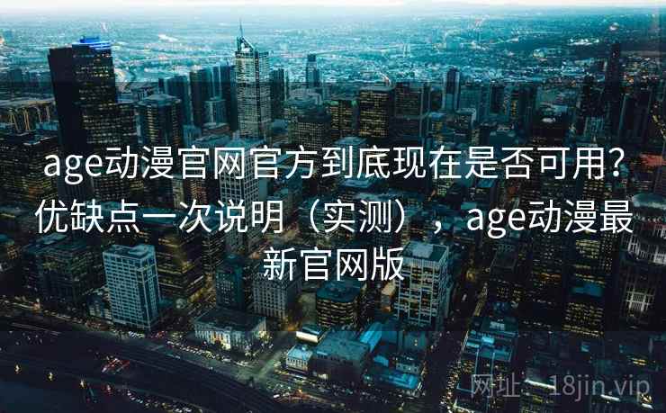 age动漫官网官方到底现在是否可用?优缺点一次说明(实测),age动漫最新官网版 age动漫官网官方到底现在是否可用?优缺点一次说明(实测),age动漫最新官网版