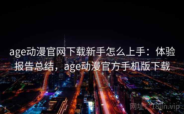 age动漫官网下载新手怎么上手:体验报告总结,age动漫官方手机版下载 age动漫官网下载新手怎么上手:体验报告总结,age动漫官方手机版下载