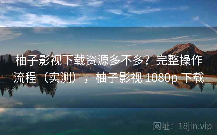 柚子影视下载资源多不多?完整操作流程(实测),柚子影视 1080p 下载 柚子影视下载资源多不多?完整操作流程(实测),柚子影视 1080p 下载