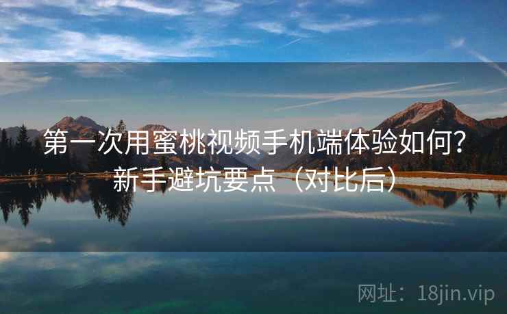 第一次用蜜桃视频手机端体验如何?新手避坑要点(对比后) 第一次用蜜桃视频手机端体验如何?新手避坑要点(对比后)