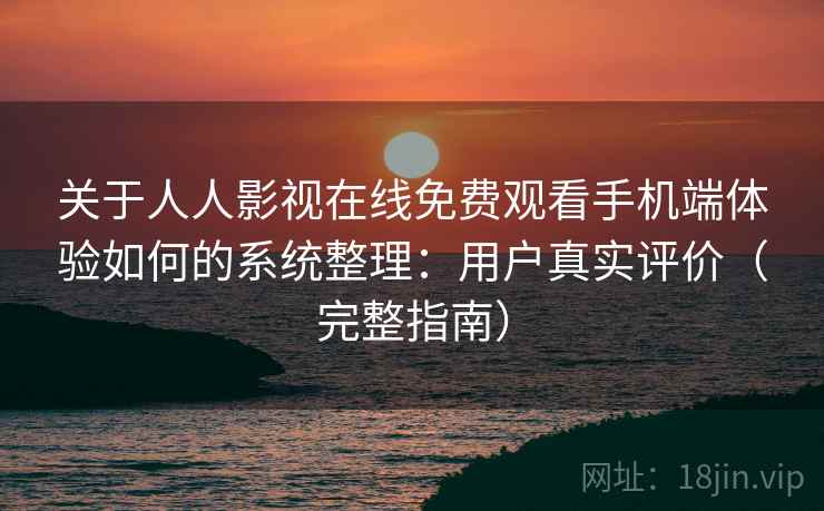 关于人人影视在线免费观看手机端体验如何的系统整理:用户真实评价(完整指南) 关于人人影视在线免费观看手机端体验如何的系统整理:用户真实评价(完整指南)