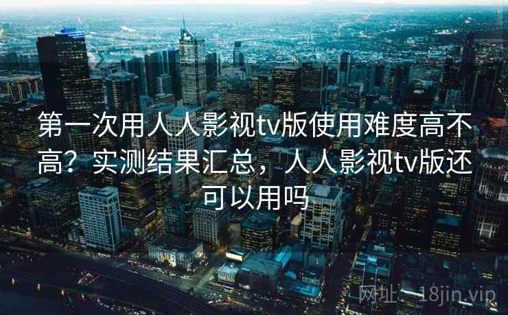 第一次用人人影视tv版使用难度高不高?实测结果汇总,人人影视tv版还可以用吗 第一次用人人影视tv版使用难度高不高?实测结果汇总,人人影视tv版还可以用吗