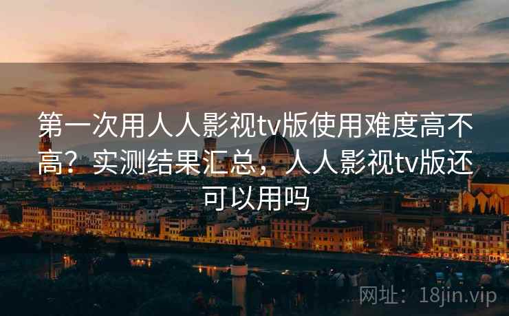 第一次用人人影视tv版使用难度高不高?实测结果汇总,人人影视tv版还可以用吗 第一次用人人影视tv版使用难度高不高?实测结果汇总,人人影视tv版还可以用吗
