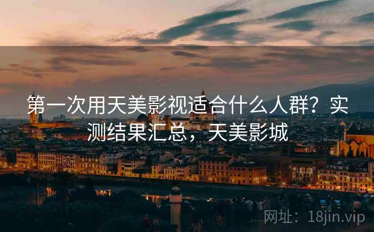 第一次用天美影视适合什么人群?实测结果汇总,天美影城 第一次用天美影视适合什么人群?实测结果汇总,天美影城