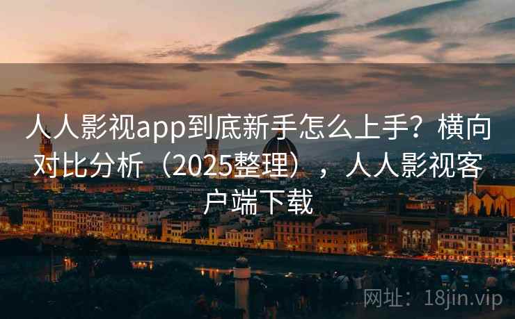人人影视app到底新手怎么上手?横向对比分析(2025整理),人人影视客户端下载 人人影视app到底新手怎么上手?横向对比分析(2025整理),人人影视客户端下载