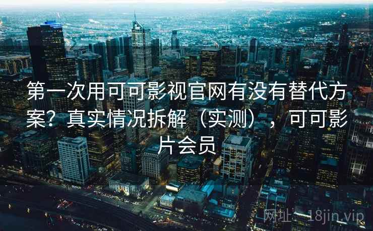 第一次用可可影视官网有没有替代方案？真实情况拆解（实测），可可影片会员